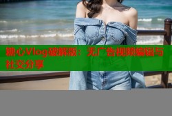 糖心Vlog破解版：无广告视频编辑与社交分享