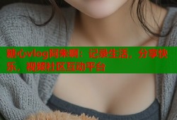 糖心vlog阿朱啊：记录生活，分享快乐，视频社区互动平台