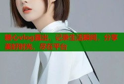糖心vlog露出，记录生活瞬间，分享美好时光，尽在平台