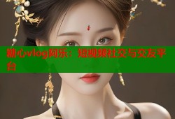 糖心vlog阿乐：短视频社交与交友平台