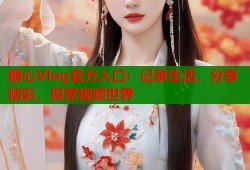 糖心Vlog官方入口：记录生活，分享精彩，探索视频世界