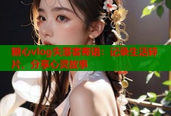 糖心vlog失落者寄语：记录生活碎片，分享心灵故事