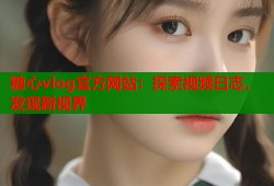糖心vlog官方网站：探索视频日志，发现新视界
