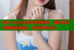 糖心vlog安安老师破解版：解锁创意视频编辑神器，轻松剪辑分享