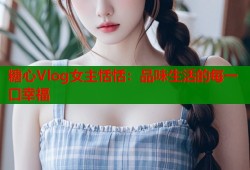 糖心Vlog女主恬恬：品味生活的每一口幸福