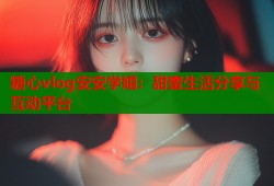 糖心vlog安安学姐：甜蜜生活分享与互动平台