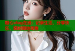 糖心vlog在线：记录生活，分享快乐，随时随地观看