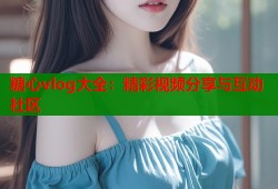 糖心vlog大全：精彩视频分享与互动社区