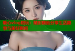 糖心vlog陪玩：随时随地分享生活趣事与美好瞬间