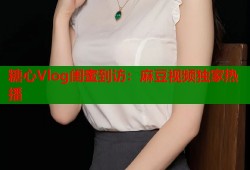 糖心Vlog闺蜜到访：麻豆视频独家热播