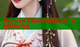 糖心vlog黄下载安装神器高清无广告畅享精彩内容