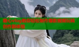 糖心vlog教你轻松制作爆款视频玩转创作新体验