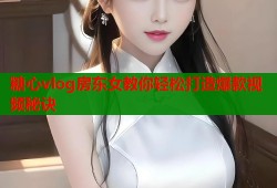 糖心vlog房东女教你轻松打造爆款视频秘诀