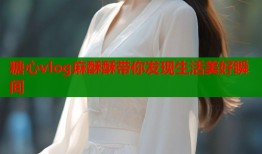 糖心vlog麻酥酥带你发现生活美好瞬间