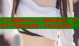 沪上名媛糖心Vlog：解锁私密日记，发现不一样的生活灵感，尽在[平台名称]