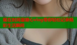 现在时间是糖心vlog带你轻松记录精彩生活瞬间