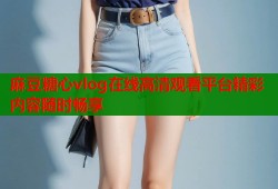 麻豆糖心vlog在线高清观看平台精彩内容随时畅享