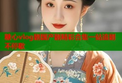 糖心vlog剧国产剧精彩合集一站追剧不停歇