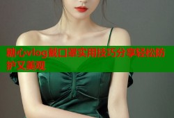 糖心vlog戴口罩实用技巧分享轻松防护又美观
