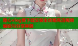 糖心vlog黄下载安装全攻略高清视频编辑与分享神器