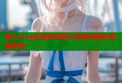 糖心vlog压缩包密码分享解锁精彩视频体验