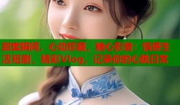 甜蜜瞬间，心动珍藏，糖心影音：情感生活短剧，精彩Vlog，记录你的心跳日常