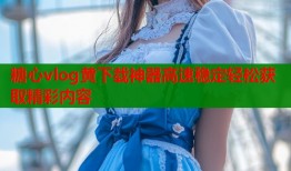 糖心vlog黄下载神器高速稳定轻松获取精彩内容