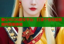 糖心VLOG修女平台：打造个性化短视频内容新体验