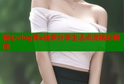 糖心vlog黄a独家分享生活点滴精彩瞬间