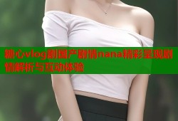 糖心vlog剧国产剧情nana精彩呈现剧情解析与互动体验