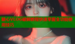 糖心VLOG破解教程快速掌握全功能使用技巧