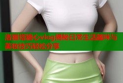 洛丽塔糖心vlog揭秘日常生活趣味与美妆技巧轻松分享