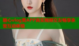 糖心vlog黄APP真实视频交友畅享亲密互动体验