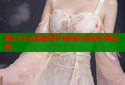 糖心vlog剧直播平台精彩互动引爆全场