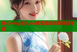 糖心vlog成人ios高清播放体验尽在掌握