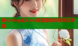 糖心vlog成人ios高清播放体验尽在掌握