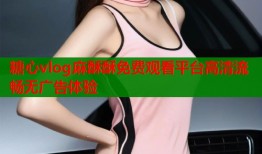 糖心vlog麻酥酥免费观看平台高清流畅无广告体验