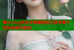 糖心vlog改名字神器轻松打造专属个性标签吸引粉丝