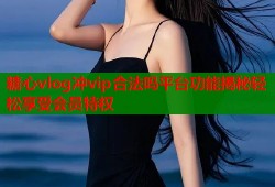糖心vlog冲vip合法吗平台功能揭秘轻松享受会员特权