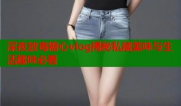 深夜放毒糖心vlog揭秘私藏美味与生活趣味必看