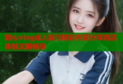 糖心vlog成人版污精彩内容分享高清体验无限畅享