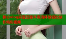 糖心vlog麻豆旧版本高清体验轻松制作精彩视频