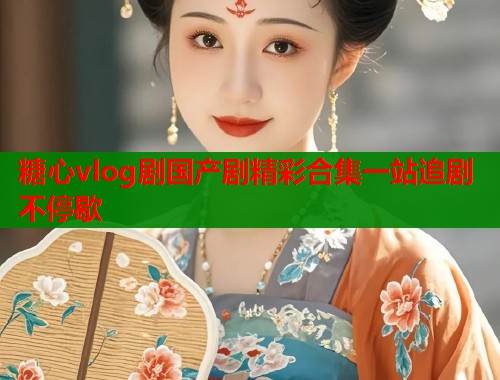 糖心vlog剧国产剧精彩合集一站追剧不停歇