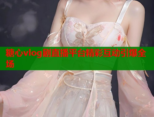 糖心vlog剧直播平台精彩互动引爆全场