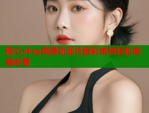 糖心vlog动漫动画片精彩集锦轻松追番必看