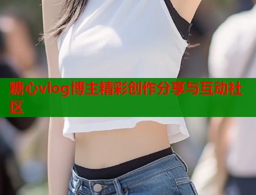 糖心vlog博主精彩创作分享与互动社区
