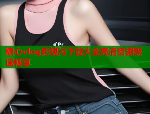 糖心vlog影视污下载大全高清资源极速畅享