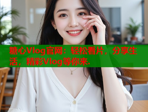 糖心Vlog官网：轻松看片，分享生活，精彩Vlog等你来.