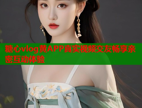 糖心vlog黄APP真实视频交友畅享亲密互动体验
