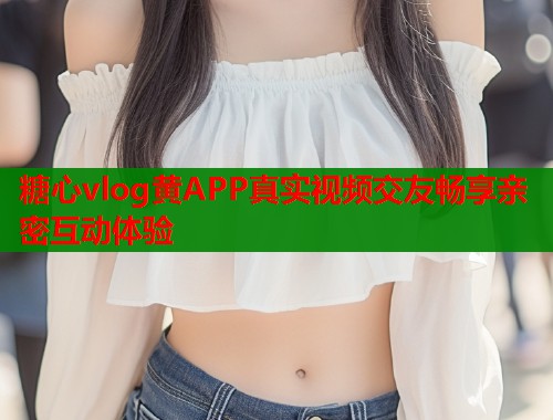 糖心vlog黄APP真实视频交友畅享亲密互动体验